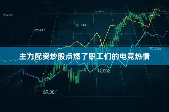 主力配资炒股点燃了职工们的电竞热情