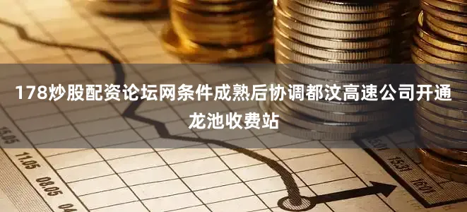 178炒股配资论坛网条件成熟后协调都汶高速公司开通龙池收费站
