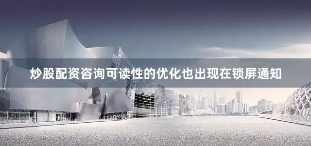 炒股配资咨询可读性的优化也出现在锁屏通知