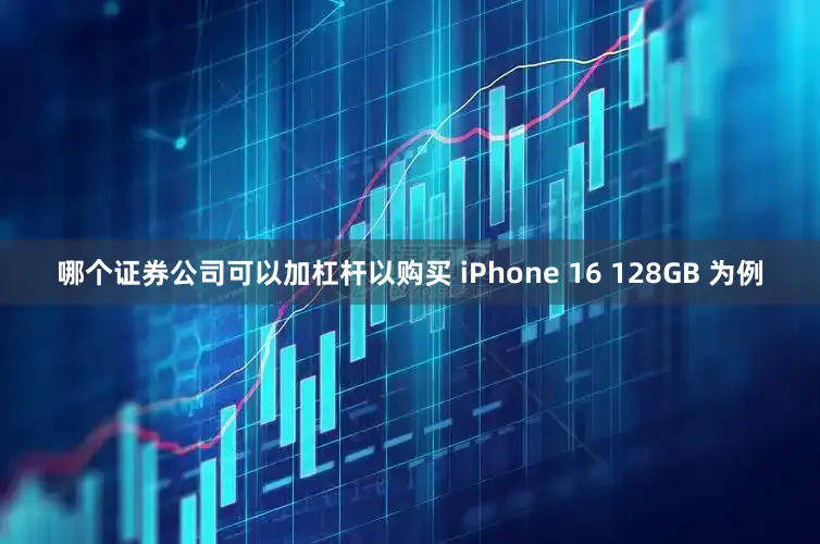 哪个证券公司可以加杠杆以购买 iPhone 16 128GB 为例