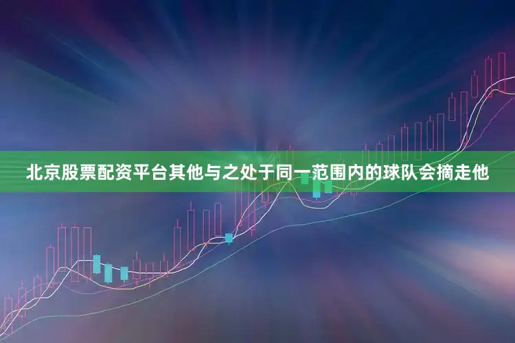 北京股票配资平台其他与之处于同一范围内的球队会摘走他