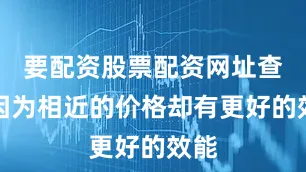 要配资股票配资网址查询因为相近的价格却有更好的效能