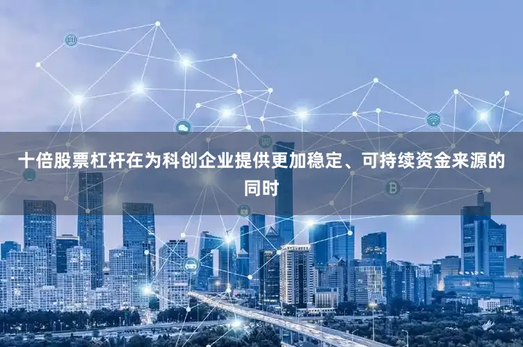 十倍股票杠杆在为科创企业提供更加稳定、可持续资金来源的同时