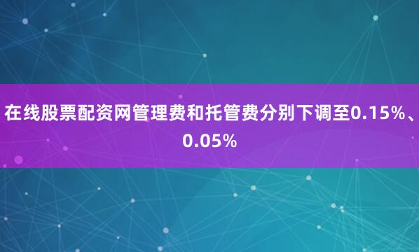 在线股票配资网管理费和托管费分别下调至0.15%、0.05%