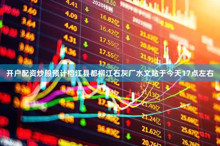 开户配资炒股预计榕江县都柳江石灰厂水文站于今天17点左右