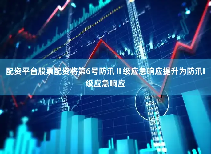 配资平台股票配资将第6号防汛Ⅱ级应急响应提升为防汛I级应急响应