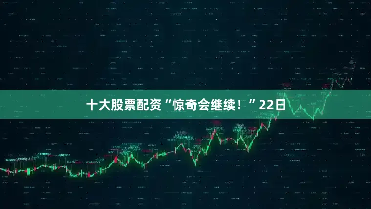 十大股票配资“惊奇会继续！”22日