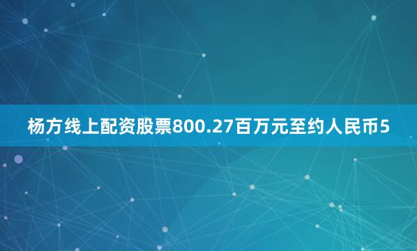 杨方线上配资股票800.27百万元至约人民币5