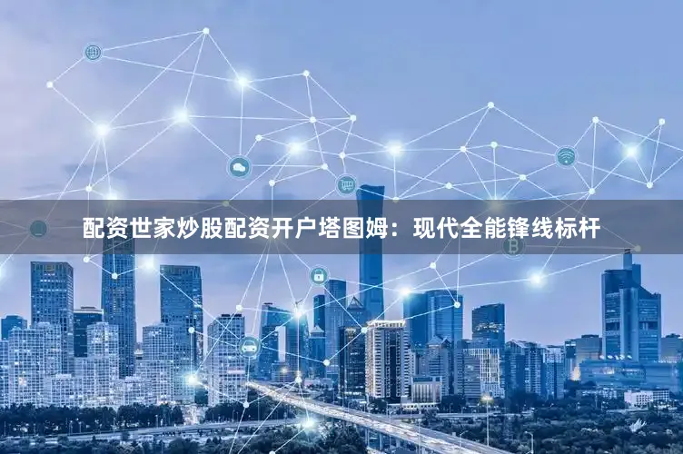 配资世家炒股配资开户塔图姆：现代全能锋线标杆