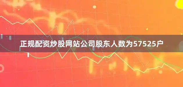 正规配资炒股网站公司股东人数为57525户