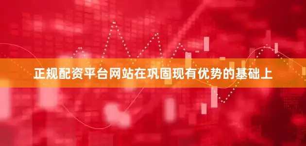正规配资平台网站在巩固现有优势的基础上