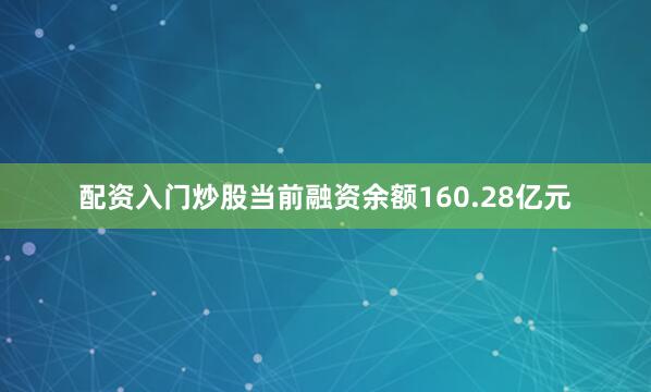 配资入门炒股当前融资余额160.28亿元