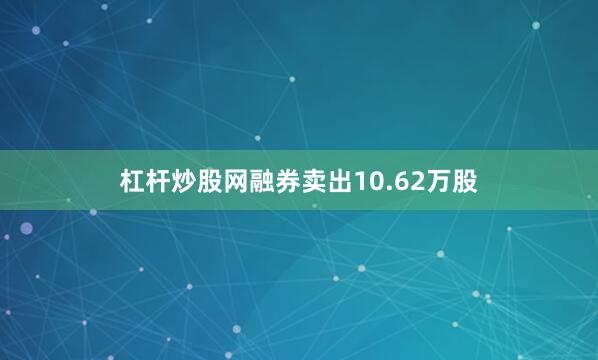 杠杆炒股网融券卖出10.62万股