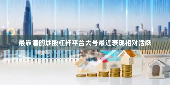 最靠谱的炒股杠杆平台大号最近表现相对活跃