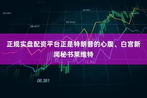 正规实盘配资平台正是特朗普的心腹、白宫新闻秘书莱维特