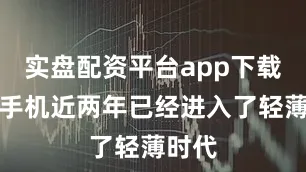 实盘配资平台app下载折叠手机近两年已经进入了轻薄时代