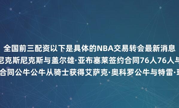 全国前三配资以下是具体的NBA交易转会最新消息：裁掉戴克万·普洛登尼克斯尼克斯与盖尔雄·亚布塞莱签约合同76人76人与贾斯汀·爱德华兹续签合同公牛公牛从骑士获得艾萨克·奥科罗公牛与特雷·琼斯续签合同黄蜂黄蜂从雄鹿获得帕特·康诺顿黄蜂从雄鹿获得选秀权魔术魔术与泰厄斯·琼斯签约合同步行者步行者从灰熊获得杰伊·赫夫奇才奇才从鹈鹕获得凯利·奥利尼克奇才从鹈鹕获得C.J.麦科勒姆奇才从鹈鹕获得选秀权奇才从火