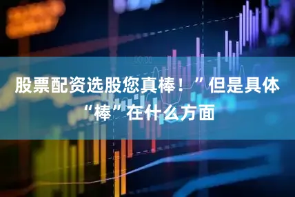 股票配资选股您真棒！”但是具体“棒”在什么方面