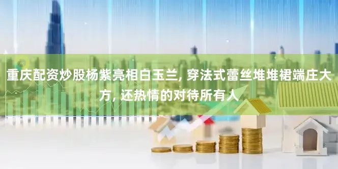 重庆配资炒股杨紫亮相白玉兰, 穿法式蕾丝堆堆裙端庄大方, 还热情的对待所有人