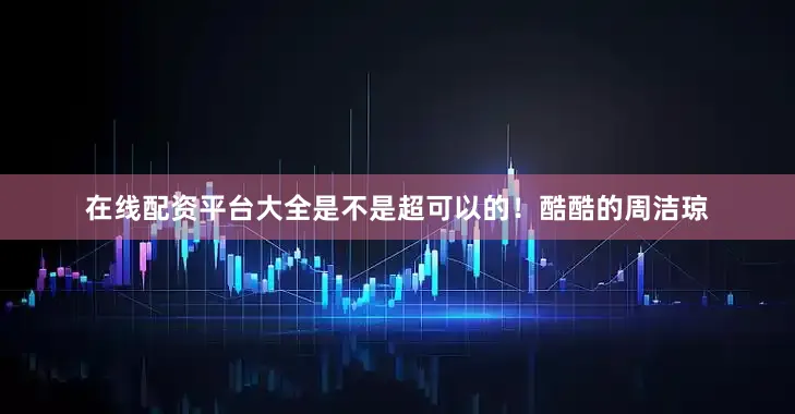 在线配资平台大全是不是超可以的！酷酷的周洁琼