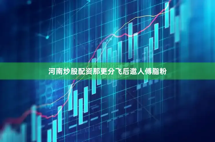 河南炒股配资那更分飞后邀人傅脂粉