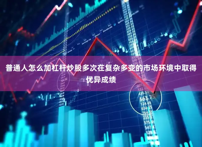 普通人怎么加杠杆炒股多次在复杂多变的市场环境中取得优异成绩