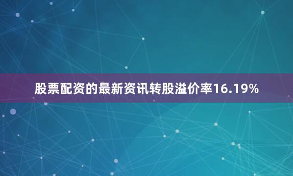 股票配资的最新资讯转股溢价率16.19%