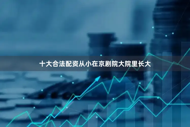 十大合法配资从小在京剧院大院里长大