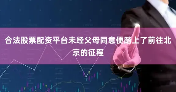 合法股票配资平台未经父母同意便踏上了前往北京的征程