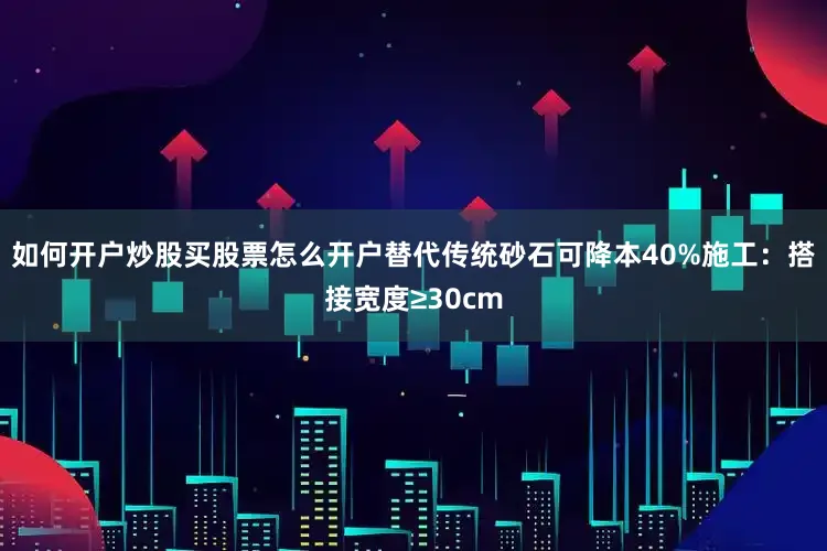 如何开户炒股买股票怎么开户替代传统砂石可降本40%施工：搭接宽度≥30cm