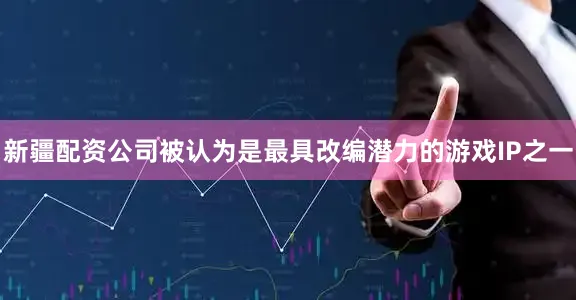 新疆配资公司被认为是最具改编潜力的游戏IP之一