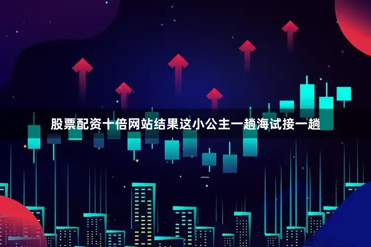 股票配资十倍网站结果这小公主一趟海试接一趟
