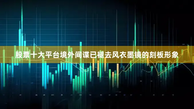股票十大平台境外间谍已褪去风衣墨镜的刻板形象