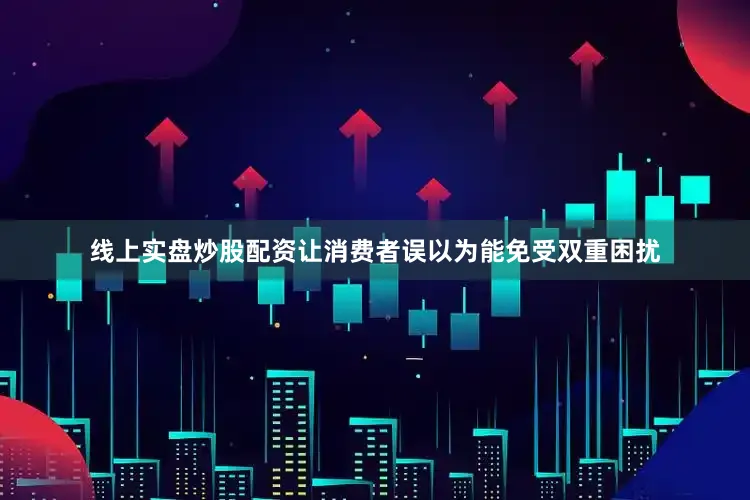 线上实盘炒股配资让消费者误以为能免受双重困扰