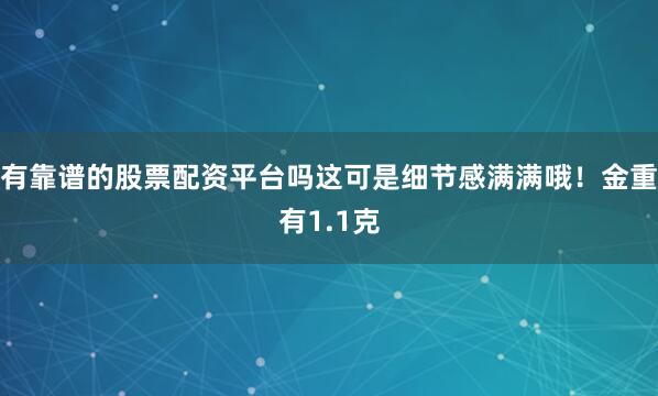 有靠谱的股票配资平台吗这可是细节感满满哦！金重有1.1克