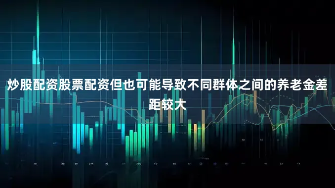 炒股配资股票配资但也可能导致不同群体之间的养老金差距较大