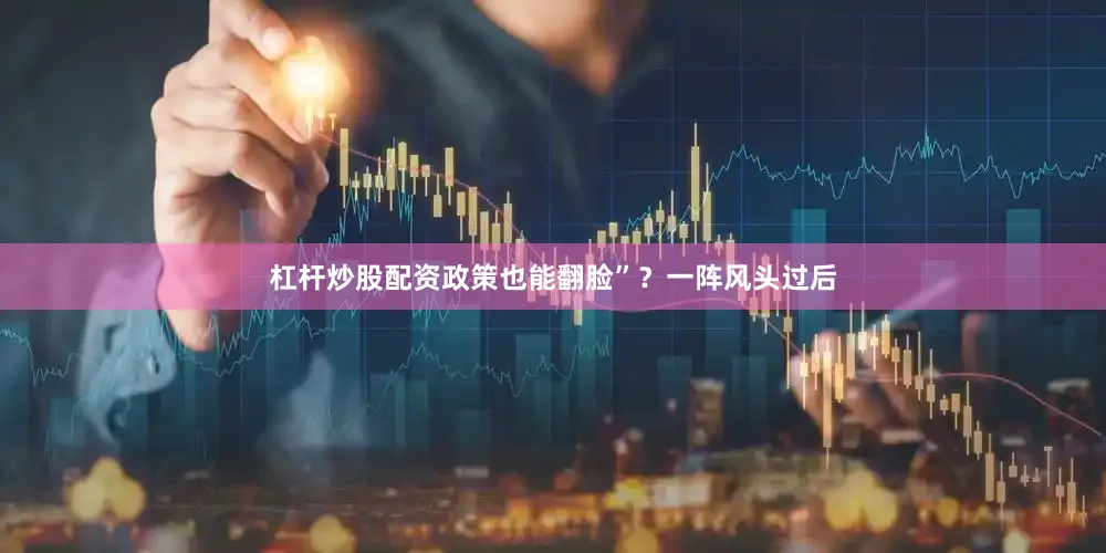 杠杆炒股配资政策也能翻脸”？一阵风头过后