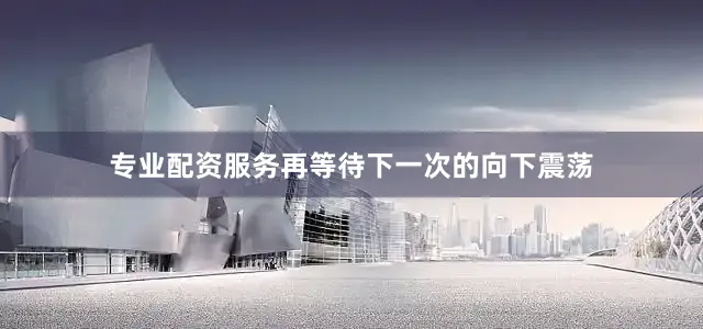 专业配资服务再等待下一次的向下震荡