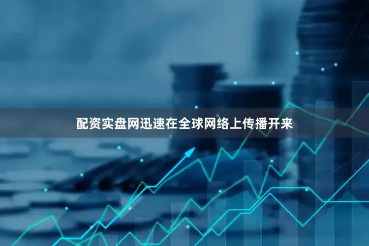 配资实盘网迅速在全球网络上传播开来