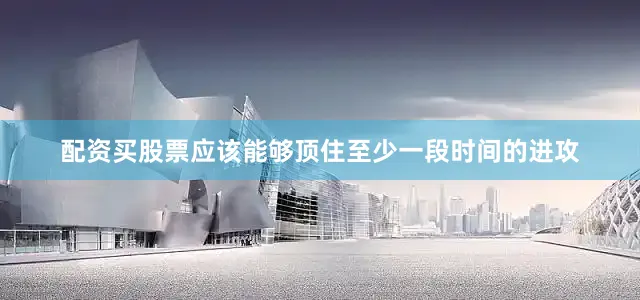 配资买股票应该能够顶住至少一段时间的进攻