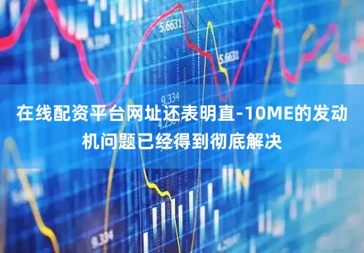 在线配资平台网址还表明直-10ME的发动机问题已经得到彻底解决