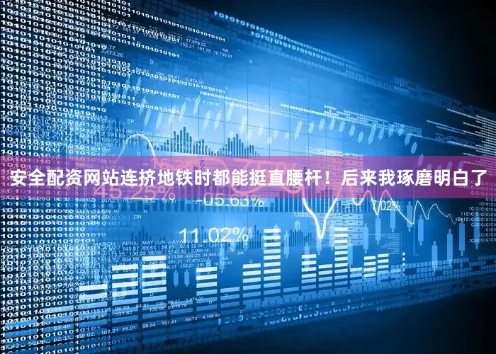 安全配资网站连挤地铁时都能挺直腰杆！后来我琢磨明白了