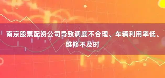 南京股票配资公司导致调度不合理、车辆利用率低、维修不及时