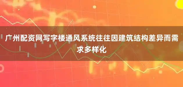 广州配资网写字楼通风系统往往因建筑结构差异而需求多样化