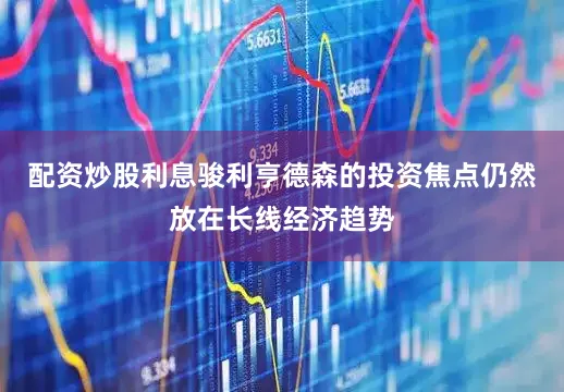 配资炒股利息骏利亨德森的投资焦点仍然放在长线经济趋势