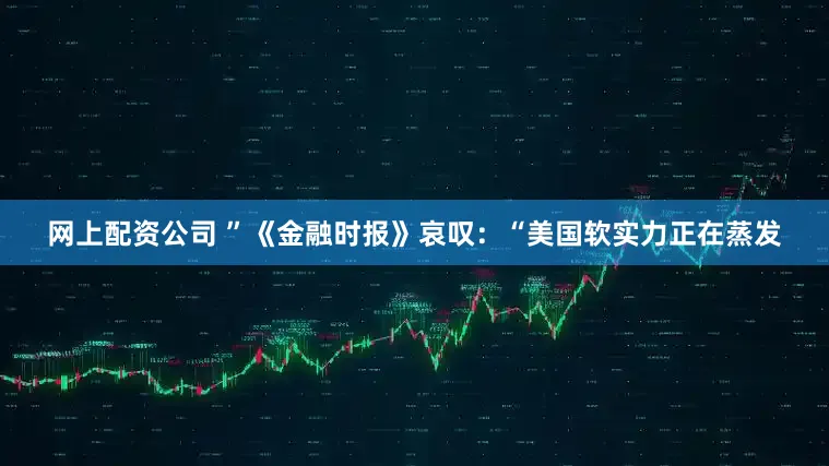 网上配资公司 ”《金融时报》哀叹：“美国软实力正在蒸发