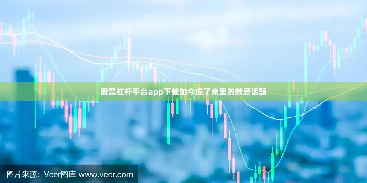 股票杠杆平台app下载如今成了家里的禁忌话题