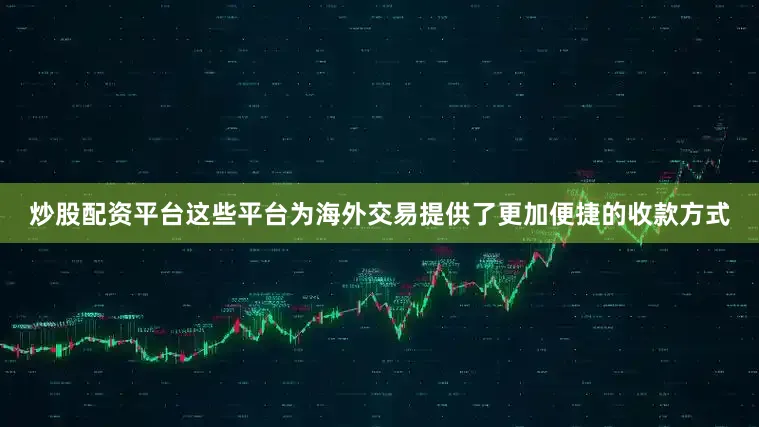 炒股配资平台这些平台为海外交易提供了更加便捷的收款方式