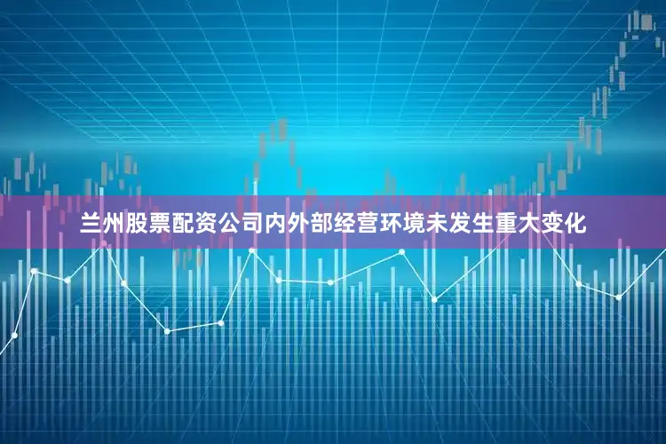 兰州股票配资公司内外部经营环境未发生重大变化