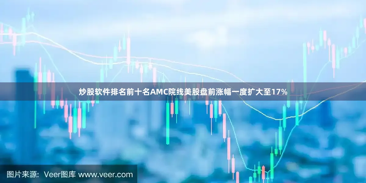 炒股软件排名前十名AMC院线美股盘前涨幅一度扩大至17%